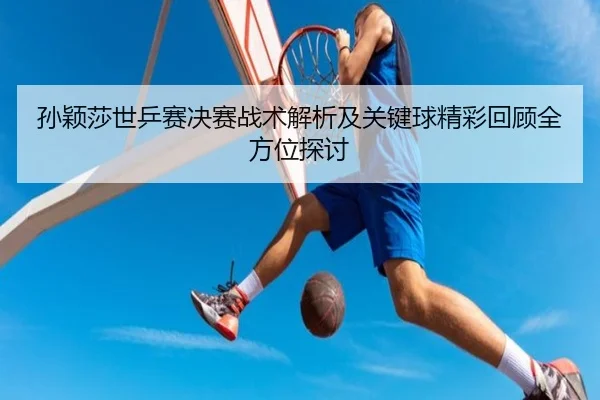 孙颖莎世乒赛决赛战术解析及关键球精彩回顾全方位探讨